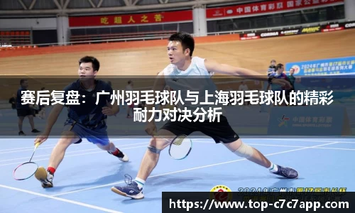 赛后复盘：广州羽毛球队与上海羽毛球队的精彩耐力对决分析