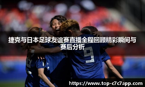 捷克与日本足球友谊赛直播全程回顾精彩瞬间与赛后分析